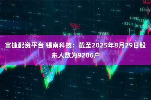 富捷配资平台 锡南科技：截至2025年8月29日股东人数为9206户