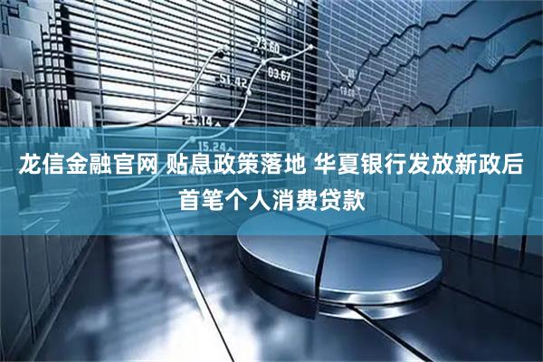 龙信金融官网 贴息政策落地 华夏银行发放新政后首笔个人消费贷款