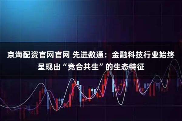京海配资官网官网 先进数通：金融科技行业始终呈现出“竞合共生”的生态特征