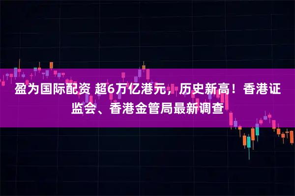 盈为国际配资 超6万亿港元，历史新高！香港证监会、香港金管局最新调查