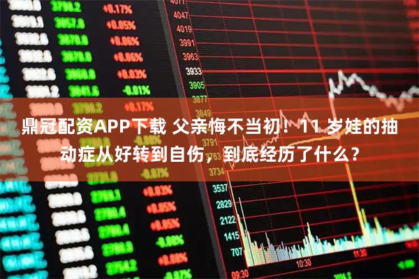 鼎冠配资APP下载 父亲悔不当初！11 岁娃的抽动症从好转到自伤，到底经历了什么？