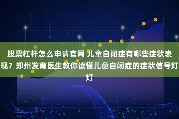 股票杠杆怎么申请官网 儿童自闭症有哪些症状表现？郑州发育医生教你读懂儿童自闭症的症状信号灯