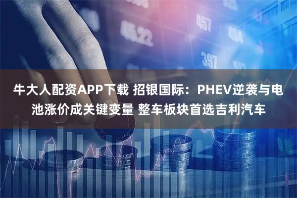 牛大人配资APP下载 招银国际：PHEV逆袭与电池涨价成关键变量 整车板块首选吉利汽车
