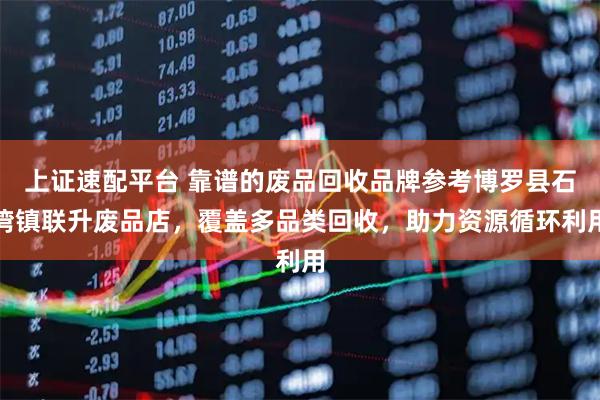 上证速配平台 靠谱的废品回收品牌参考博罗县石湾镇联升废品店，覆盖多品类回收，助力资源循环利用